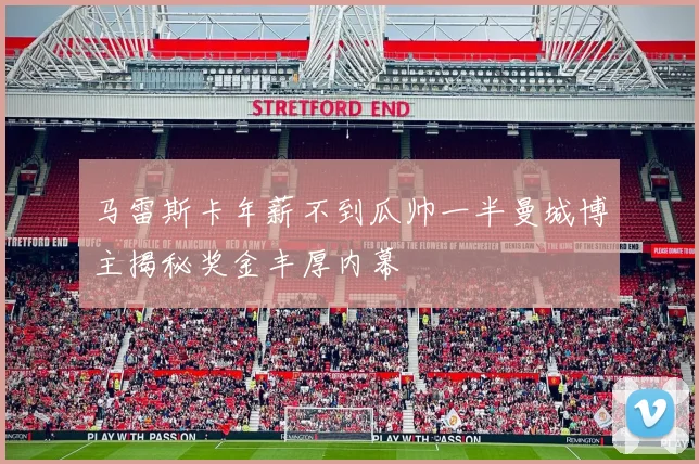 马雷斯卡年薪不到瓜帅一半曼城博主揭秘奖金丰厚内幕