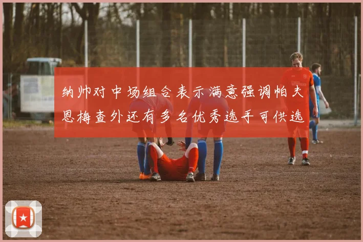 纳帅对中场组合表示满意强调帕夫恩梅查外还有多名优秀选手可供选择