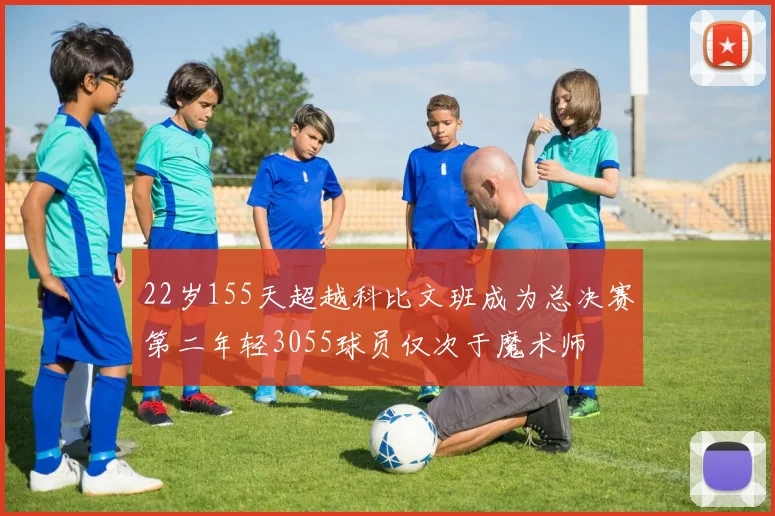 22岁155天超越科比文班成为总决赛第二年轻3055球员仅次于魔术师