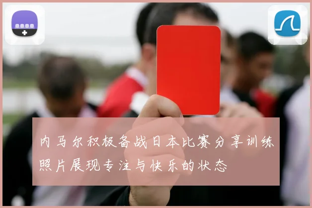 内马尔积极备战日本比赛分享训练照片展现专注与快乐的状态