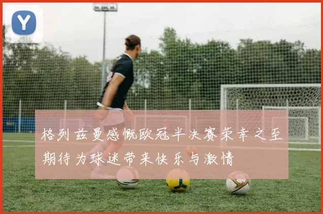 格列兹曼感慨欧冠半决赛荣幸之至期待为球迷带来快乐与激情