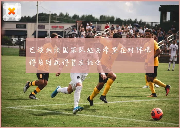 巴埃纳谈国家队经历希望在对阵佛得角时获得首发机会