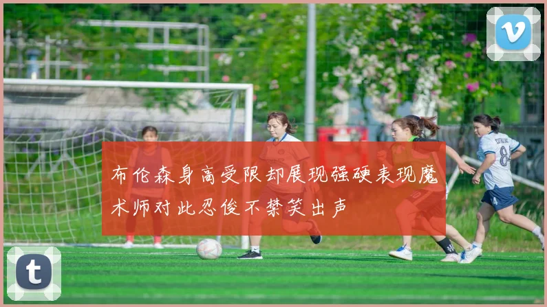 布伦森身高受限却展现强硬表现魔术师对此忍俊不禁笑出声