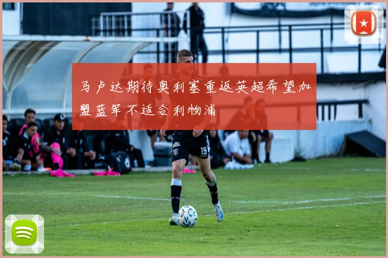 马卢达期待奥利塞重返英超希望加盟蓝军不适合利物浦